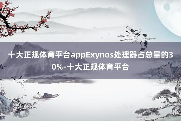 十大正规体育平台appExynos处理器占总量的30%-十大正规体育平台