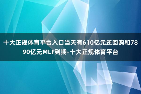 十大正规体育平台入口当天有610亿元逆回购和7890亿元MLF到期-十大正规体育平台