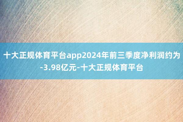 十大正规体育平台app2024年前三季度净利润约为-3.98亿元-十大正规体育平台