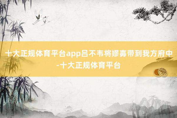 十大正规体育平台app吕不韦将嫪毐带到我方府中-十大正规体育平台