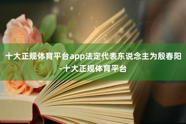 十大正规体育平台app法定代表东说念主为殷春阳-十大正规体育平台