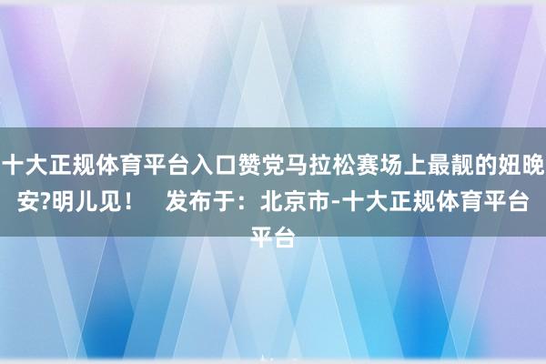 十大正规体育平台入口赞党马拉松赛场上最靓的妞晚安?明儿见！   发布于：北京市-十大正规体育平台