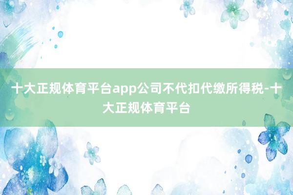 十大正规体育平台app公司不代扣代缴所得税-十大正规体育平台