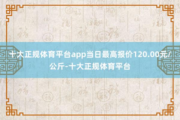 十大正规体育平台app当日最高报价120.00元/公斤-十大正规体育平台