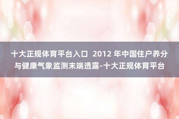 十大正规体育平台入口 2012 年中国住户养分与健康气象监测末端透露-十大正规体育平台