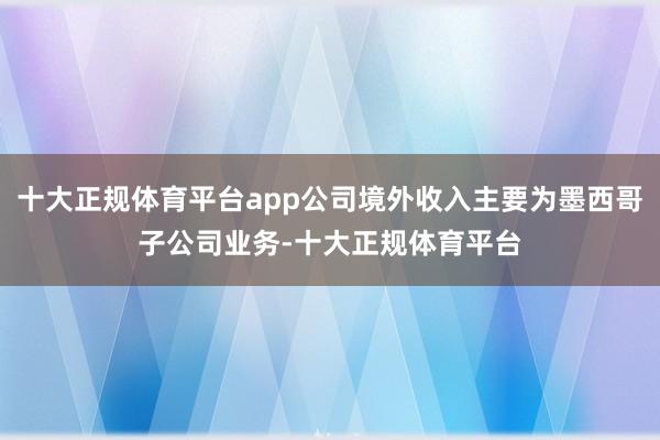 十大正规体育平台app公司境外收入主要为墨西哥子公司业务-十大正规体育平台