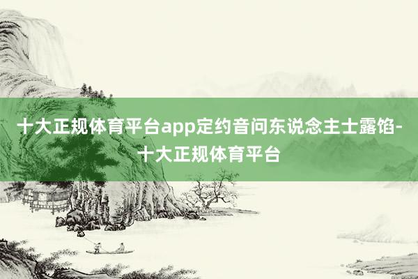 十大正规体育平台app定约音问东说念主士露馅-十大正规体育平台