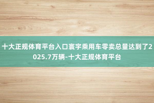 十大正规体育平台入口寰宇乘用车零卖总量达到了2025.7万辆-十大正规体育平台
