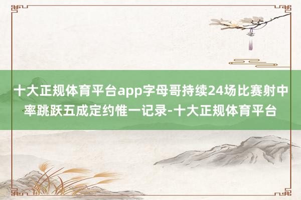 十大正规体育平台app字母哥持续24场比赛射中率跳跃五成定约惟一记录-十大正规体育平台