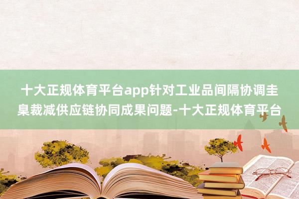 十大正规体育平台app　　针对工业品间隔协调圭臬裁减供应链协同成果问题-十大正规体育平台