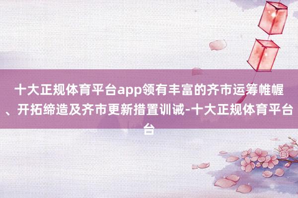 十大正规体育平台app领有丰富的齐市运筹帷幄、开拓缔造及齐市更新措置训诫-十大正规体育平台