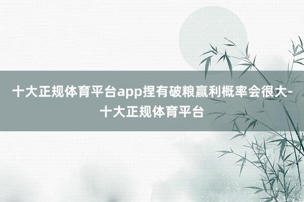 十大正规体育平台app捏有破粮赢利概率会很大-十大正规体育平台