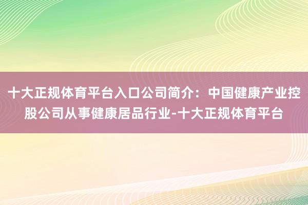 十大正规体育平台入口公司简介：中国健康产业控股公司从事健康居品行业-十大正规体育平台