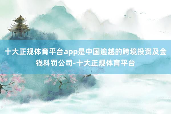 十大正规体育平台app是中国逾越的跨境投资及金钱科罚公司-十大正规体育平台