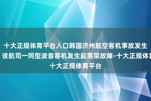 十大正规体育平台入口韩国济州航空客机事故发生仅1日 该航司一同型波音客机发生起落架故障-十大正规体育平台